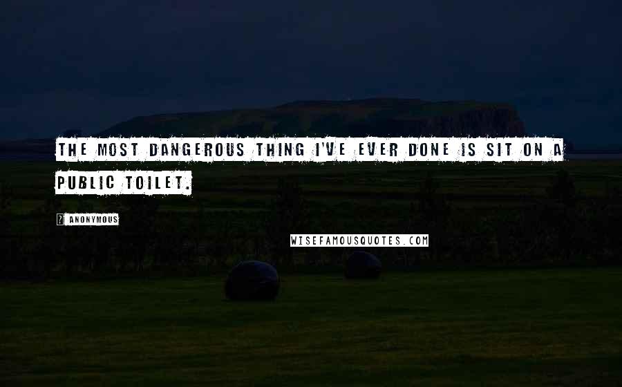 Anonymous Quotes: The most dangerous thing I've ever done is sit on a public toilet.
