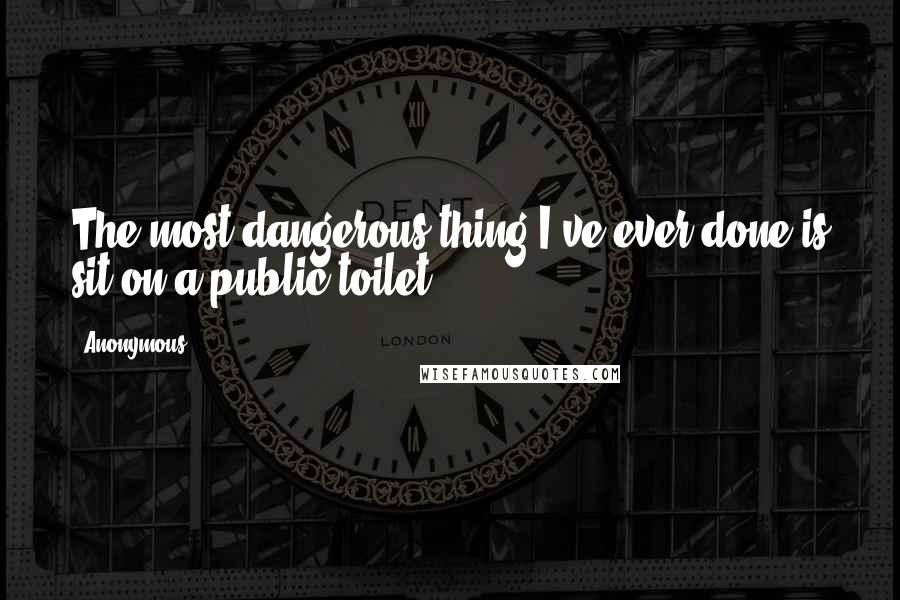 Anonymous Quotes: The most dangerous thing I've ever done is sit on a public toilet.