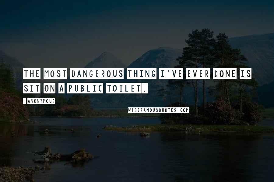 Anonymous Quotes: The most dangerous thing I've ever done is sit on a public toilet.