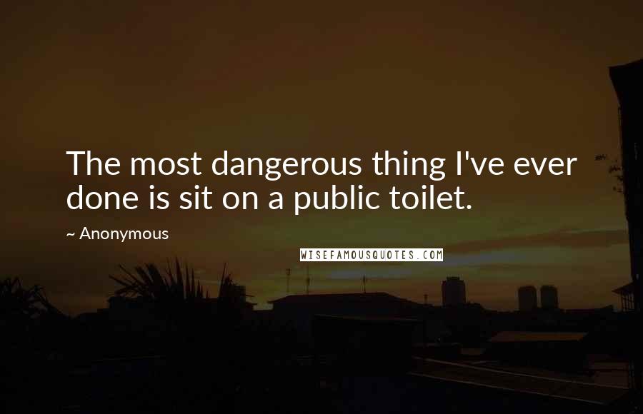 Anonymous Quotes: The most dangerous thing I've ever done is sit on a public toilet.