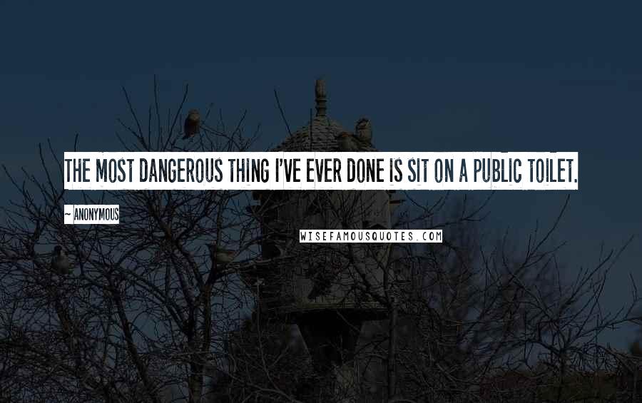 Anonymous Quotes: The most dangerous thing I've ever done is sit on a public toilet.
