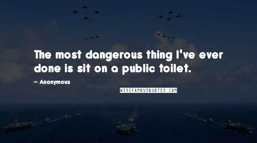 Anonymous Quotes: The most dangerous thing I've ever done is sit on a public toilet.