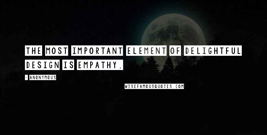 Anonymous Quotes: the most important element of delightful design is empathy.