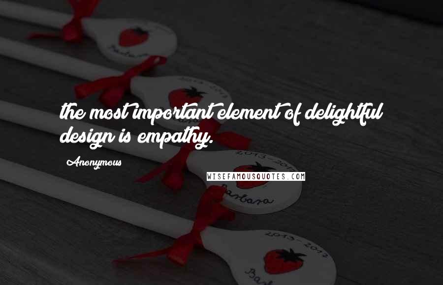 Anonymous Quotes: the most important element of delightful design is empathy.