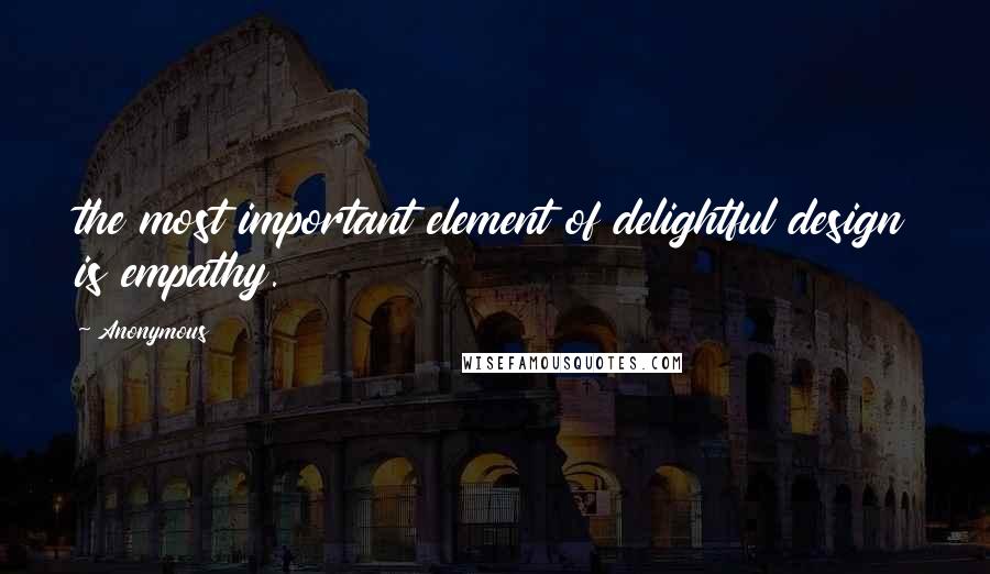 Anonymous Quotes: the most important element of delightful design is empathy.