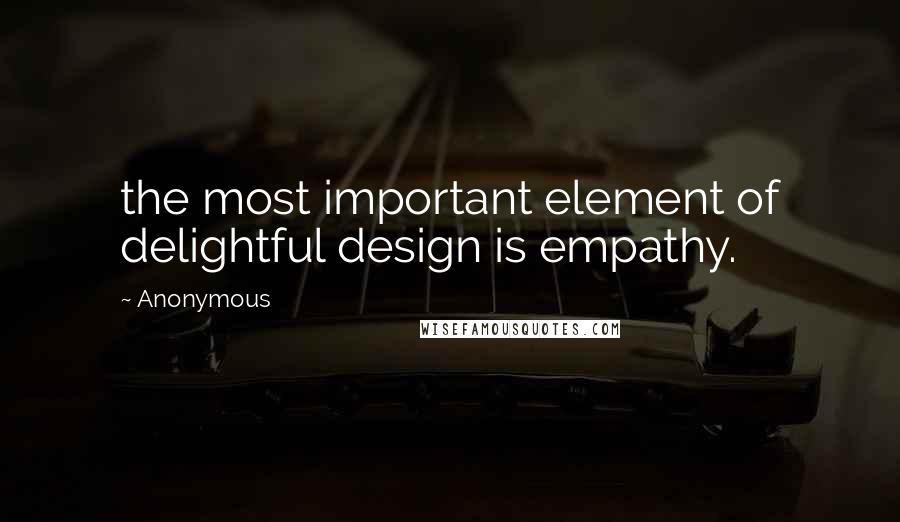 Anonymous Quotes: the most important element of delightful design is empathy.
