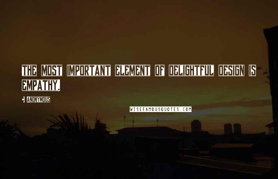 Anonymous Quotes: the most important element of delightful design is empathy.