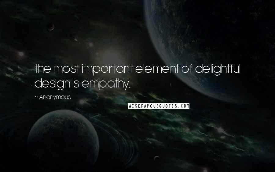 Anonymous Quotes: the most important element of delightful design is empathy.