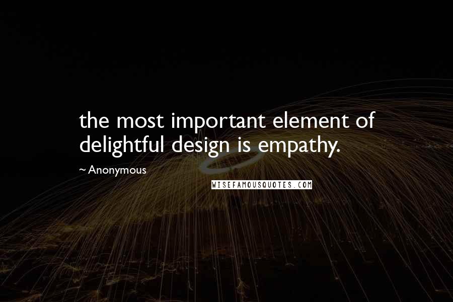 Anonymous Quotes: the most important element of delightful design is empathy.