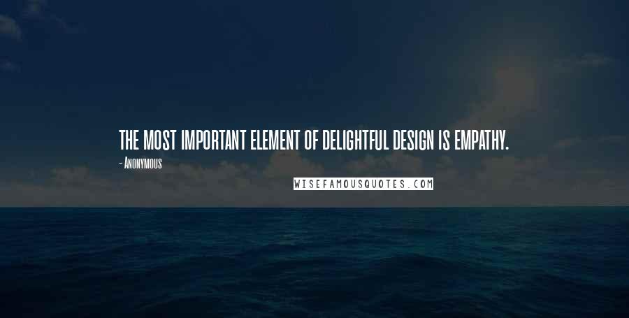 Anonymous Quotes: the most important element of delightful design is empathy.