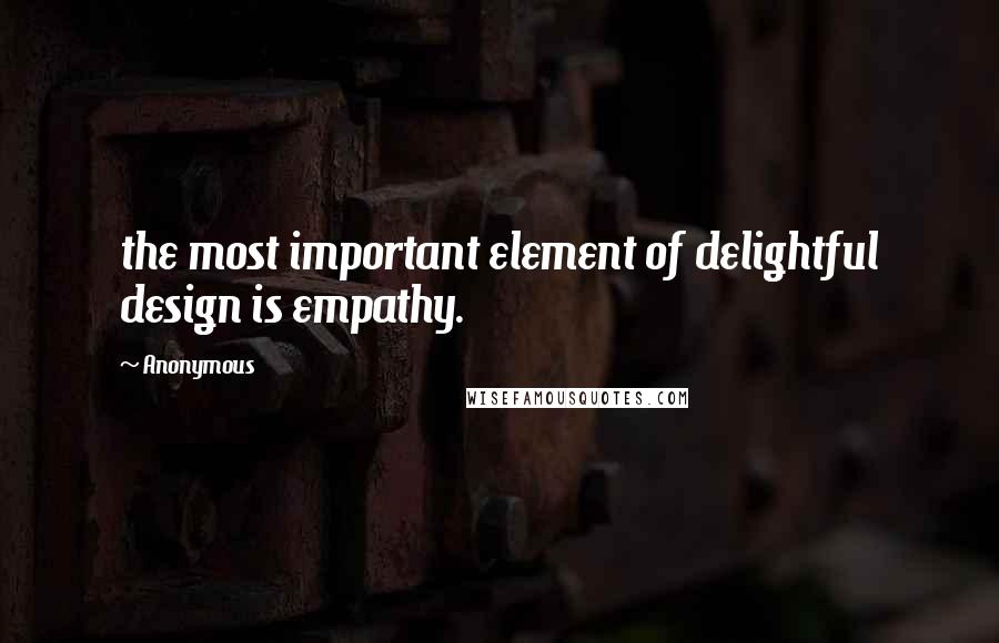Anonymous Quotes: the most important element of delightful design is empathy.