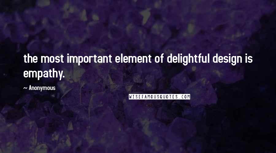 Anonymous Quotes: the most important element of delightful design is empathy.