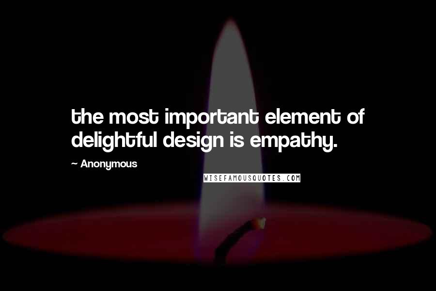 Anonymous Quotes: the most important element of delightful design is empathy.