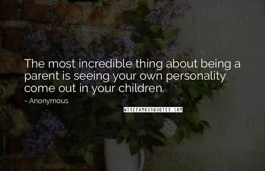 Anonymous Quotes: The most incredible thing about being a parent is seeing your own personality come out in your children.