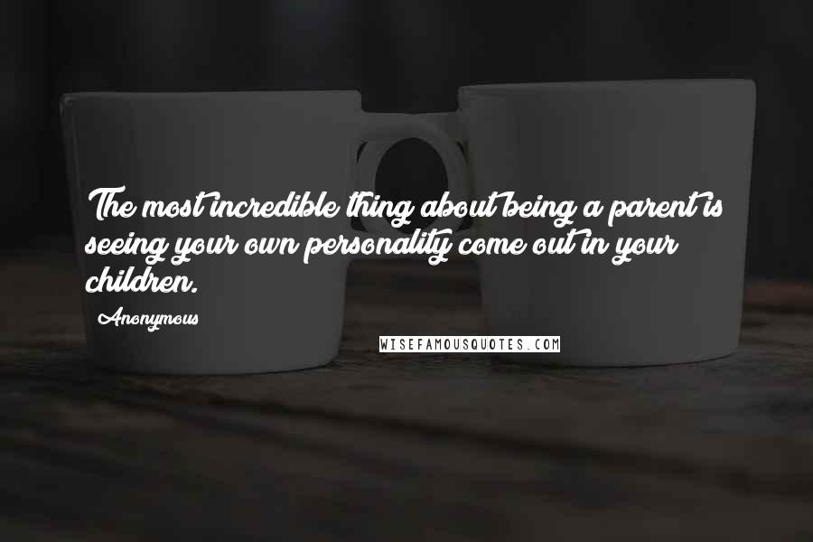 Anonymous Quotes: The most incredible thing about being a parent is seeing your own personality come out in your children.