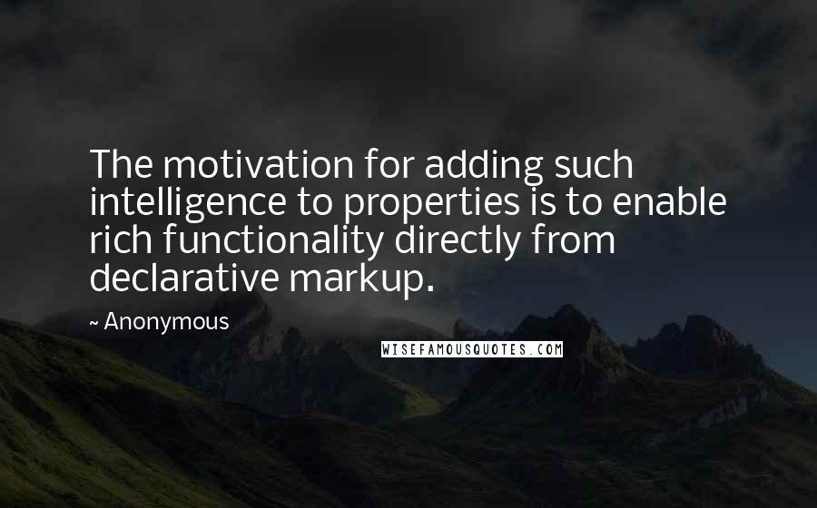 Anonymous Quotes: The motivation for adding such intelligence to properties is to enable rich functionality directly from declarative markup.