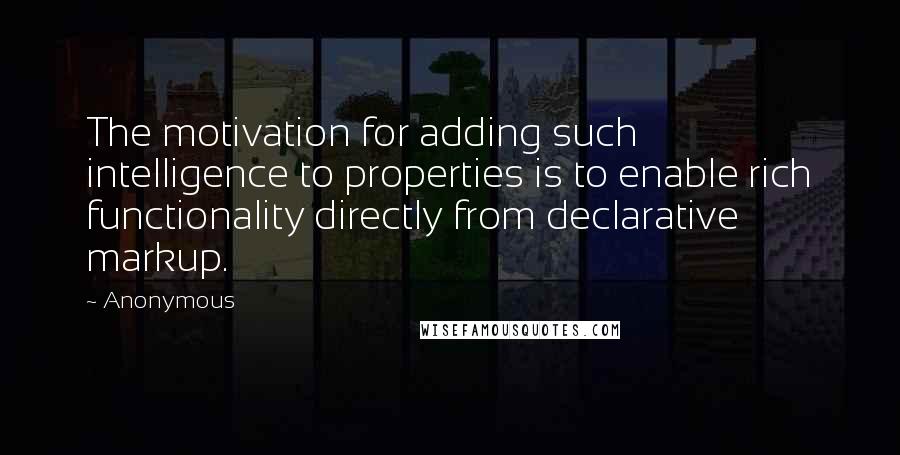 Anonymous Quotes: The motivation for adding such intelligence to properties is to enable rich functionality directly from declarative markup.