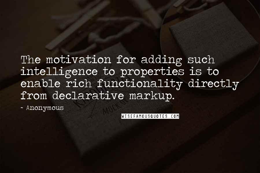 Anonymous Quotes: The motivation for adding such intelligence to properties is to enable rich functionality directly from declarative markup.