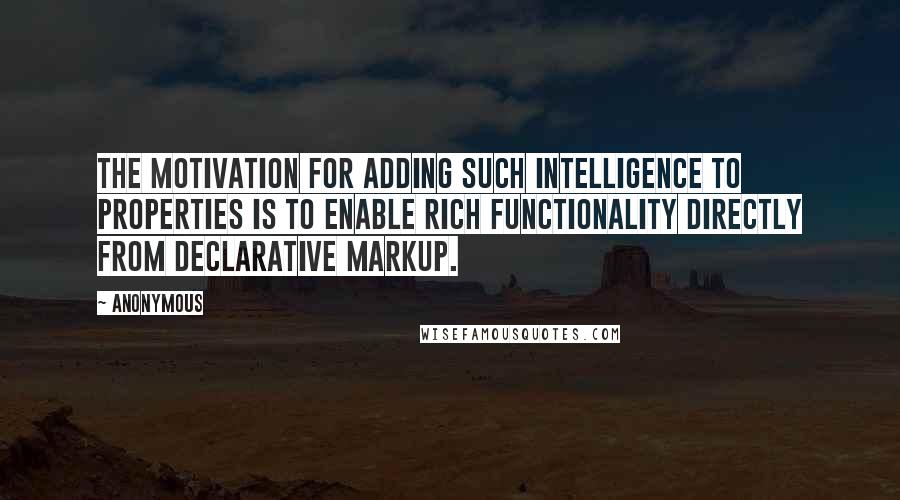 Anonymous Quotes: The motivation for adding such intelligence to properties is to enable rich functionality directly from declarative markup.