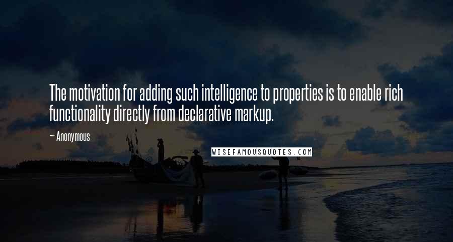 Anonymous Quotes: The motivation for adding such intelligence to properties is to enable rich functionality directly from declarative markup.