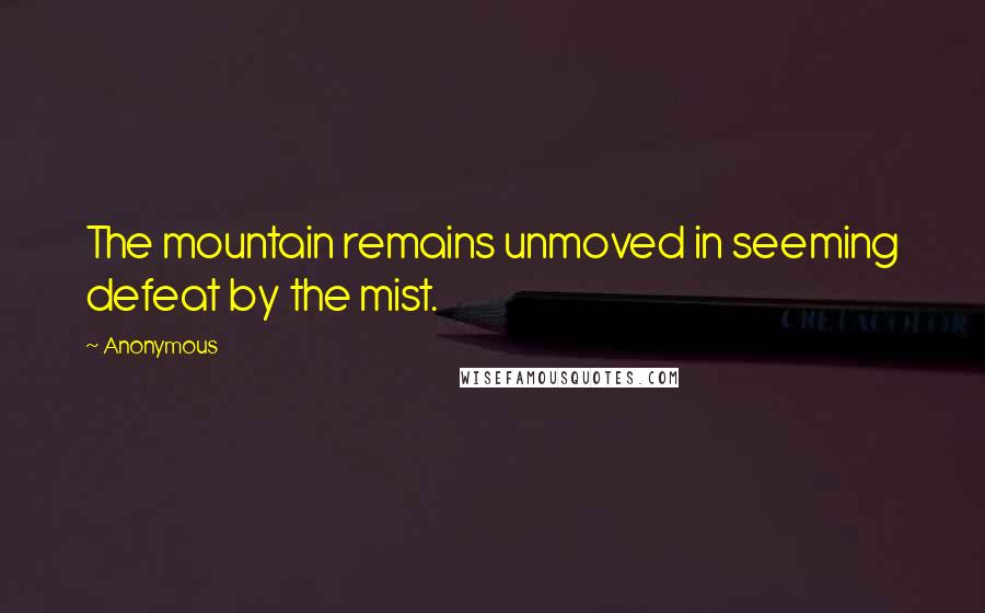 Anonymous Quotes: The mountain remains unmoved in seeming defeat by the mist.