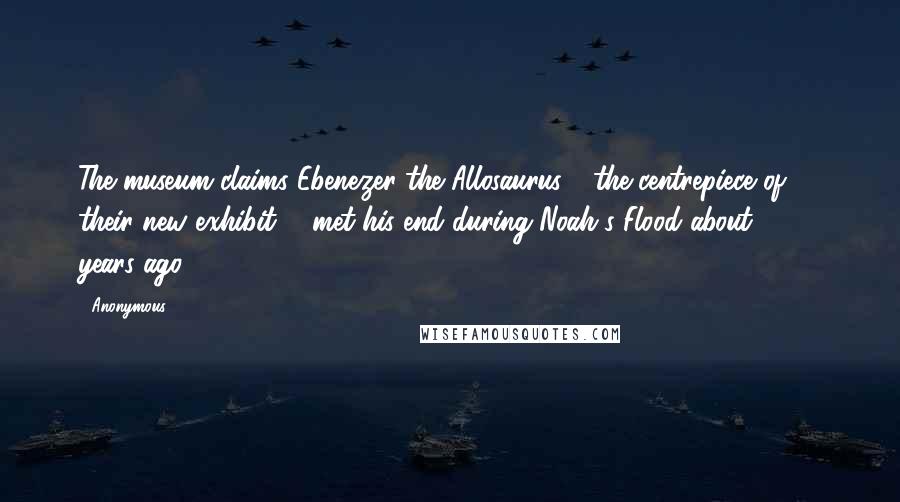 Anonymous Quotes: The museum claims Ebenezer the Allosaurus - the centrepiece of their new exhibit - 'met his end during Noah's Flood about 4,300 years ago