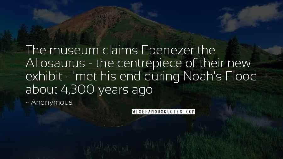 Anonymous Quotes: The museum claims Ebenezer the Allosaurus - the centrepiece of their new exhibit - 'met his end during Noah's Flood about 4,300 years ago