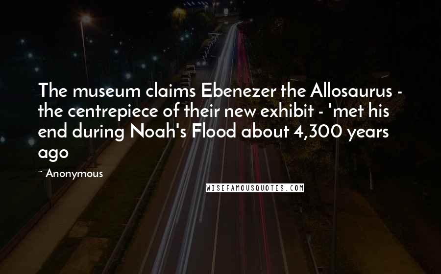 Anonymous Quotes: The museum claims Ebenezer the Allosaurus - the centrepiece of their new exhibit - 'met his end during Noah's Flood about 4,300 years ago