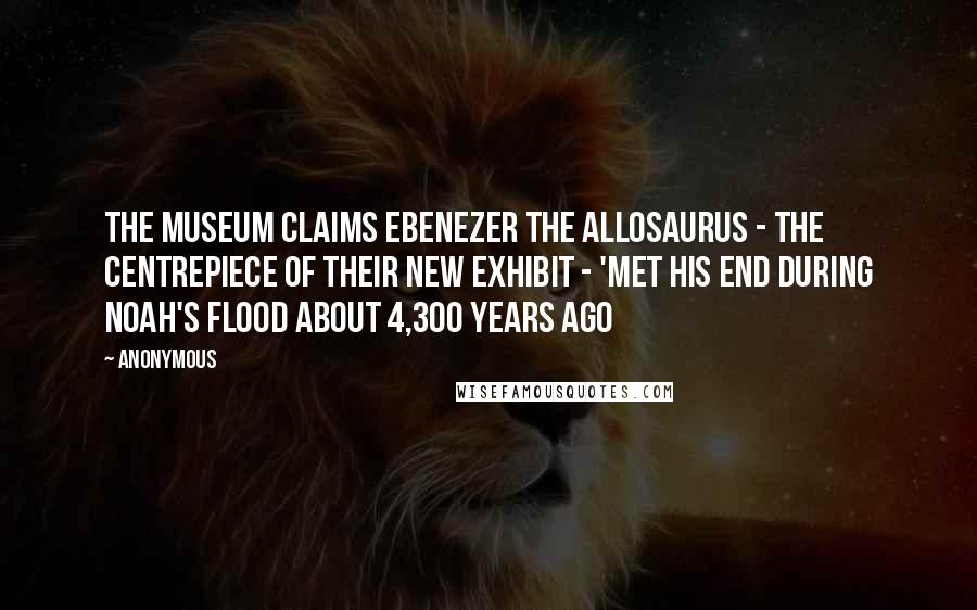 Anonymous Quotes: The museum claims Ebenezer the Allosaurus - the centrepiece of their new exhibit - 'met his end during Noah's Flood about 4,300 years ago