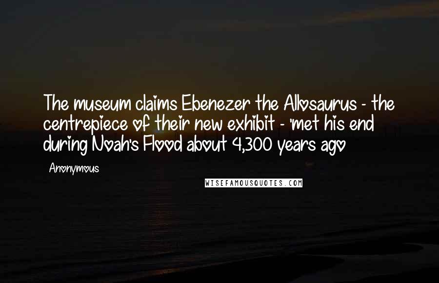 Anonymous Quotes: The museum claims Ebenezer the Allosaurus - the centrepiece of their new exhibit - 'met his end during Noah's Flood about 4,300 years ago