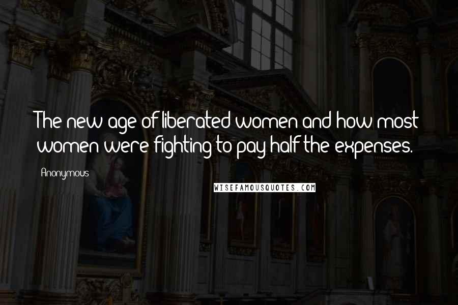 Anonymous Quotes: The new age of liberated women and how most women were fighting to pay half the expenses.