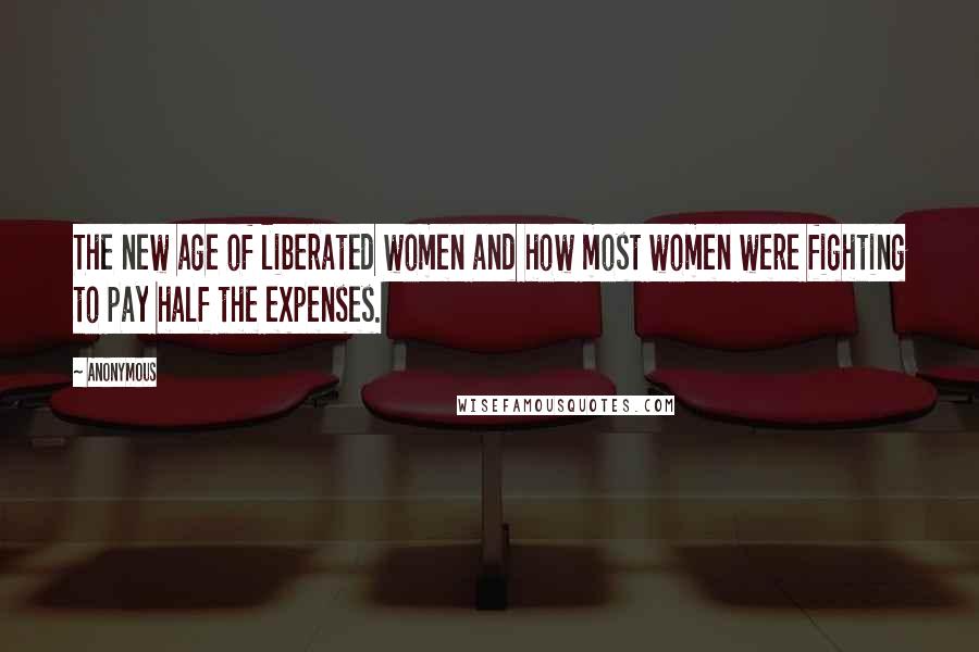 Anonymous Quotes: The new age of liberated women and how most women were fighting to pay half the expenses.