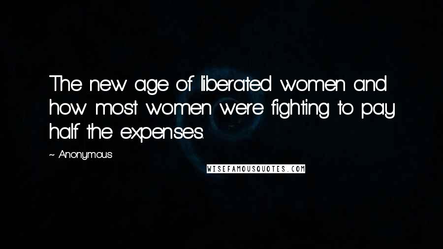 Anonymous Quotes: The new age of liberated women and how most women were fighting to pay half the expenses.