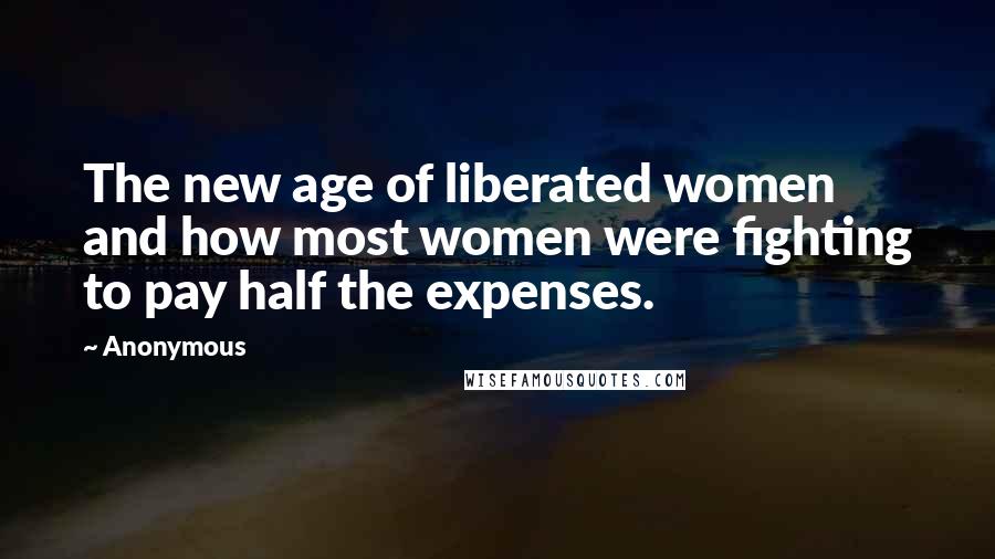 Anonymous Quotes: The new age of liberated women and how most women were fighting to pay half the expenses.