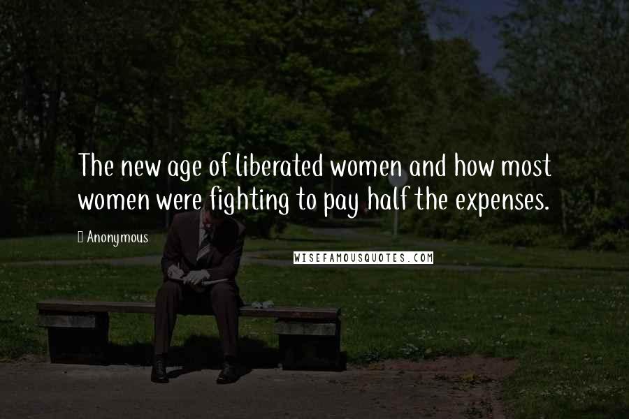 Anonymous Quotes: The new age of liberated women and how most women were fighting to pay half the expenses.