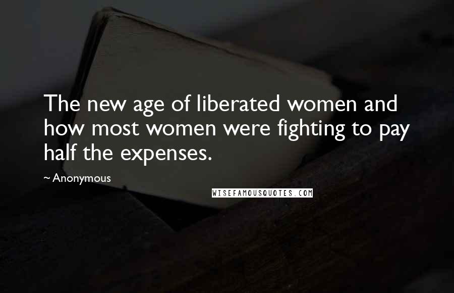 Anonymous Quotes: The new age of liberated women and how most women were fighting to pay half the expenses.