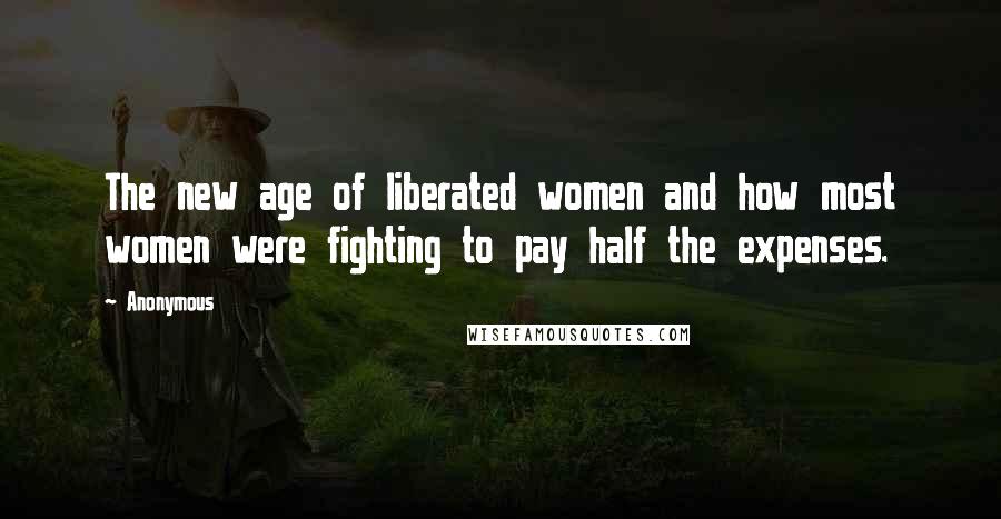 Anonymous Quotes: The new age of liberated women and how most women were fighting to pay half the expenses.