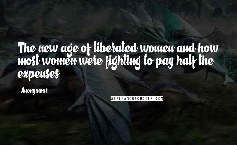 Anonymous Quotes: The new age of liberated women and how most women were fighting to pay half the expenses.