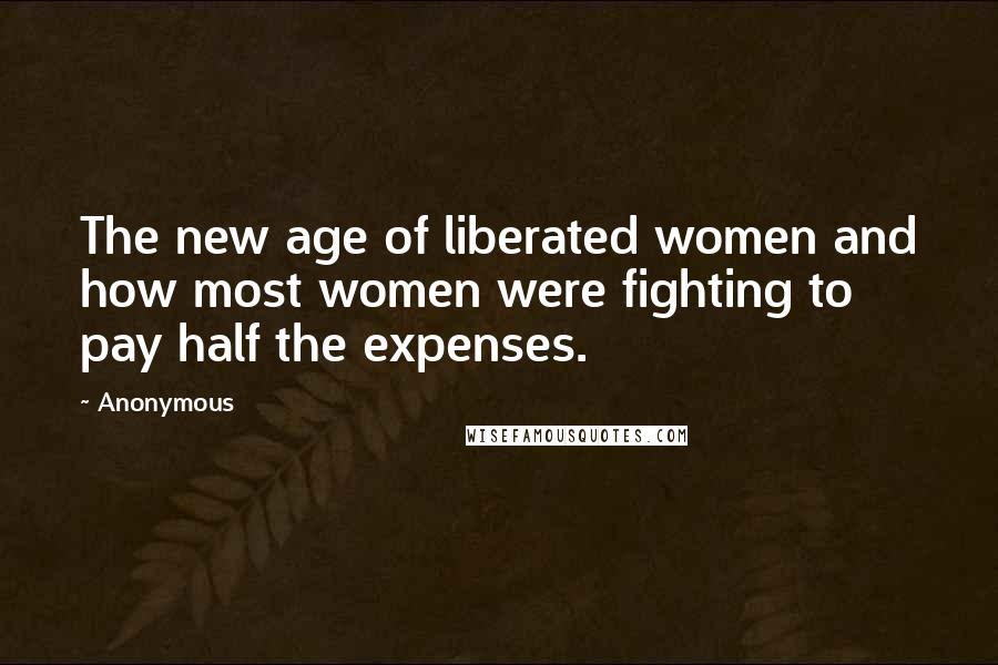 Anonymous Quotes: The new age of liberated women and how most women were fighting to pay half the expenses.