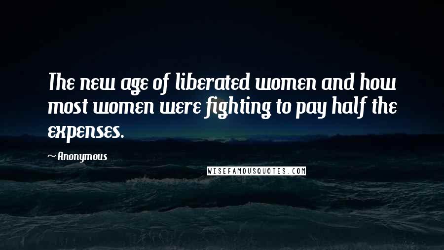 Anonymous Quotes: The new age of liberated women and how most women were fighting to pay half the expenses.