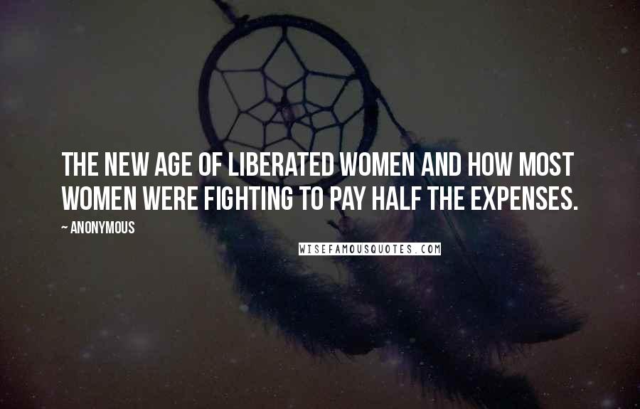 Anonymous Quotes: The new age of liberated women and how most women were fighting to pay half the expenses.