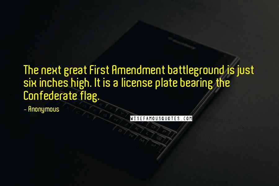 Anonymous Quotes: The next great First Amendment battleground is just six inches high. It is a license plate bearing the Confederate flag.