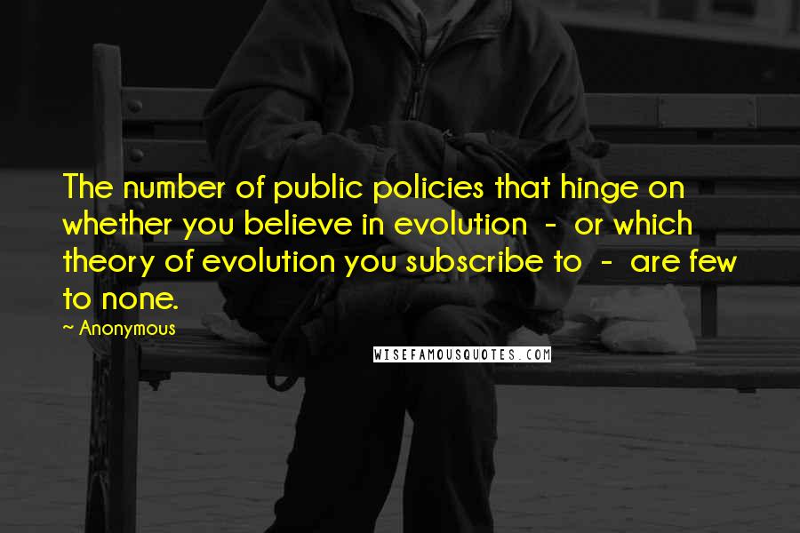 Anonymous Quotes: The number of public policies that hinge on whether you believe in evolution - or which theory of evolution you subscribe to - are few to none.