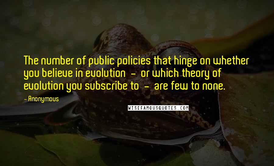 Anonymous Quotes: The number of public policies that hinge on whether you believe in evolution - or which theory of evolution you subscribe to - are few to none.