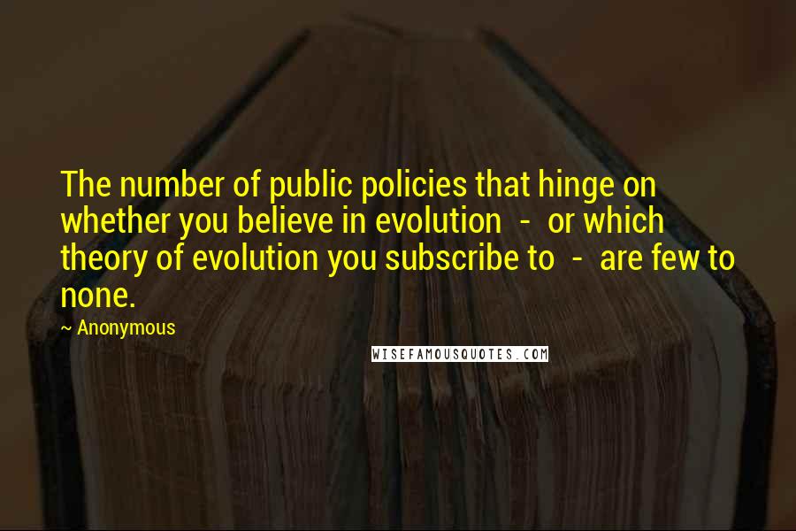 Anonymous Quotes: The number of public policies that hinge on whether you believe in evolution - or which theory of evolution you subscribe to - are few to none.
