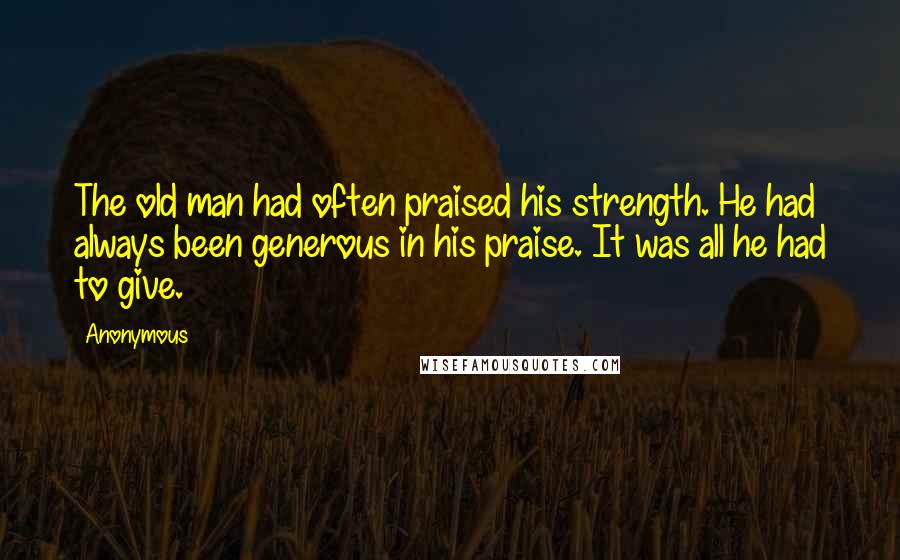 Anonymous Quotes: The old man had often praised his strength. He had always been generous in his praise. It was all he had to give.