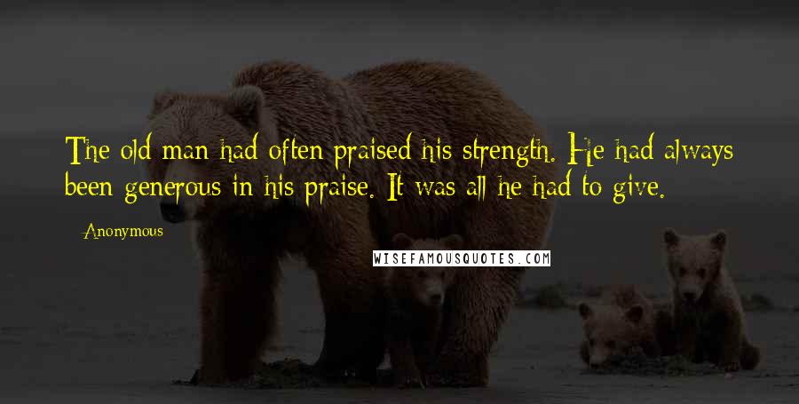 Anonymous Quotes: The old man had often praised his strength. He had always been generous in his praise. It was all he had to give.