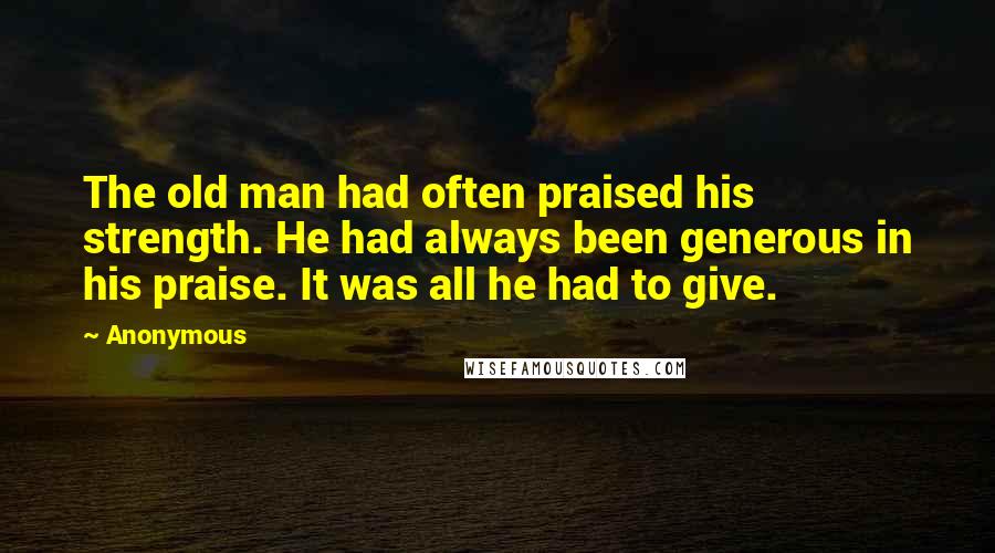 Anonymous Quotes: The old man had often praised his strength. He had always been generous in his praise. It was all he had to give.