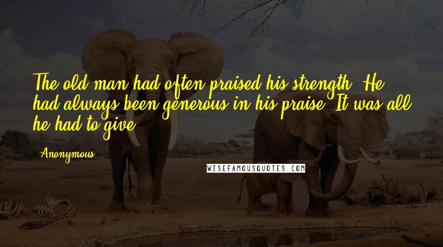 Anonymous Quotes: The old man had often praised his strength. He had always been generous in his praise. It was all he had to give.
