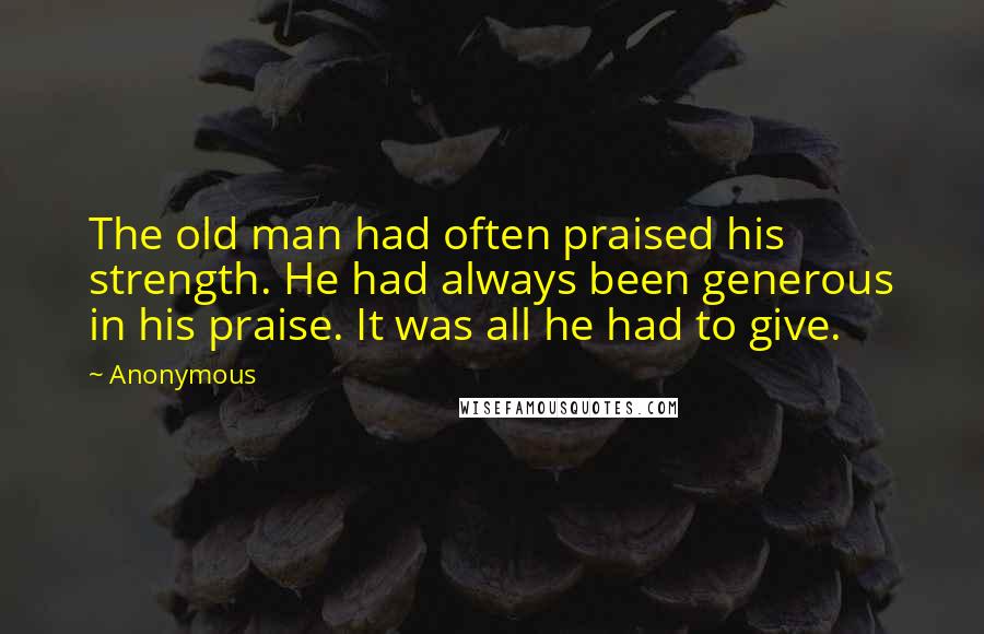 Anonymous Quotes: The old man had often praised his strength. He had always been generous in his praise. It was all he had to give.